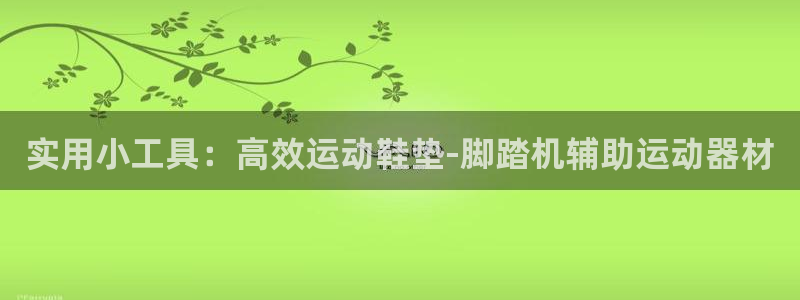 fb体育平台假的吗是真的吗吗:实用小工具:高效运动鞋垫-脚踏