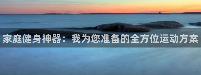fb体育招商电话号码是多少啊:家庭健身神器:我为您准备的全方