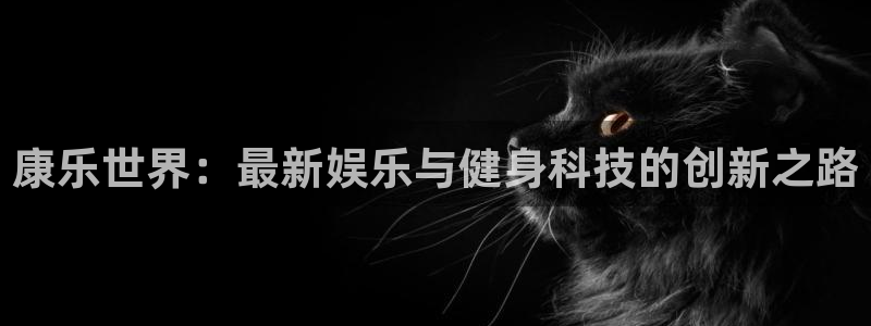 fb体育招商电话号码是多少啊:康乐世界:最新娱乐与健身科技的