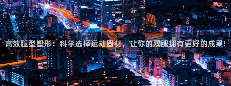 德国fb体育集团:高效腿型塑形:科学选择运动器材,让你的双腿